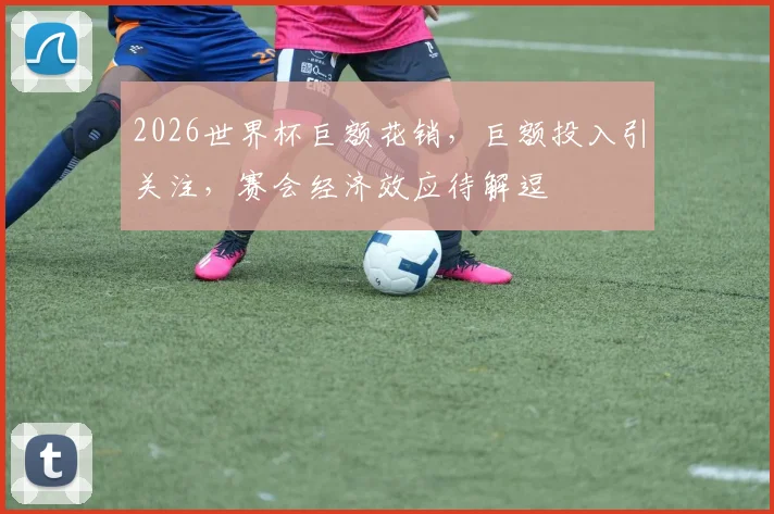 2026世界杯巨额花销，巨额投入引关注，赛会经济效应待解逗