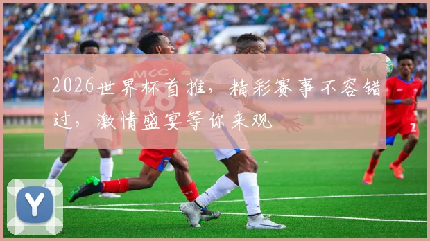 2026世界杯首推，精彩赛事不容错过，激情盛宴等你来观