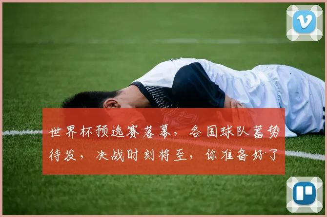 世界杯预选赛落幕，各国球队蓄势待发，决战时刻将至，你准备好了吗