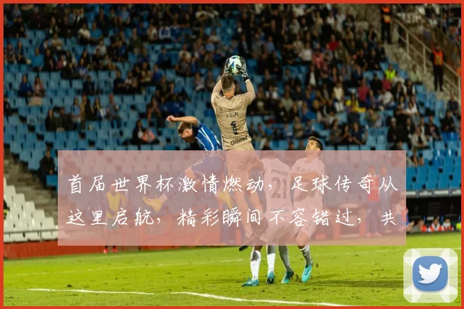 首届世界杯激情燃动，足球传奇从这里启航，精彩瞬间不容错过，共赴视觉盛宴