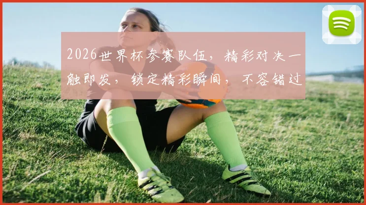 2026世界杯参赛队伍，精彩对决一触即发，锁定精彩瞬间，不容错过